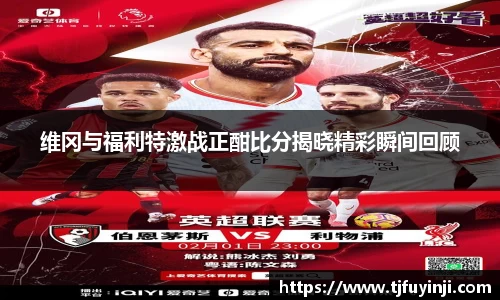 维冈与福利特激战正酣比分揭晓精彩瞬间回顾