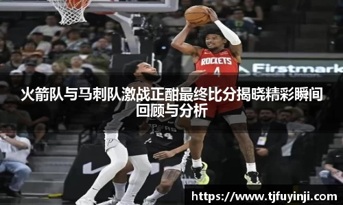 火箭队与马刺队激战正酣最终比分揭晓精彩瞬间回顾与分析