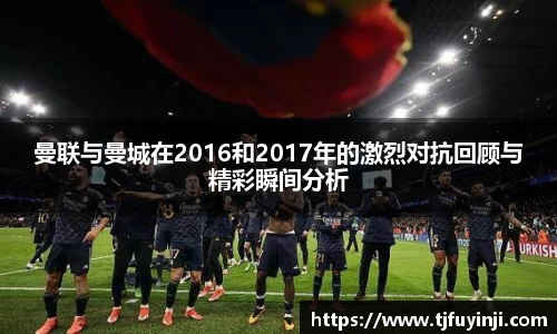 曼联与曼城在2016和2017年的激烈对抗回顾与精彩瞬间分析