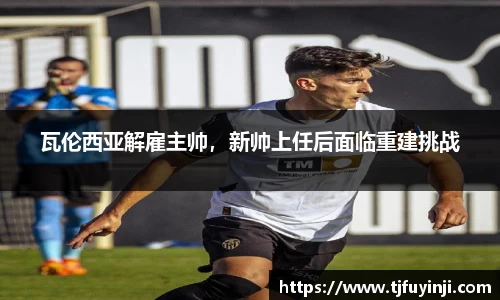 瓦伦西亚解雇主帅，新帅上任后面临重建挑战