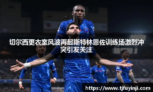 切尔西更衣室风波再起斯特林恩佐训练场激烈冲突引发关注