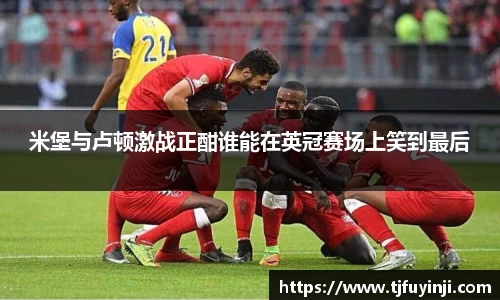 米堡与卢顿激战正酣谁能在英冠赛场上笑到最后