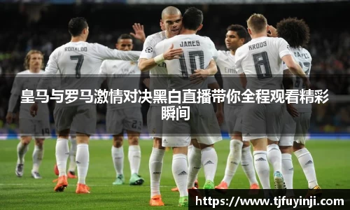 皇马与罗马激情对决黑白直播带你全程观看精彩瞬间
