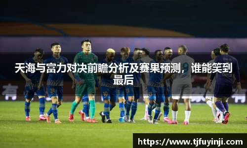 天海与富力对决前瞻分析及赛果预测，谁能笑到最后
