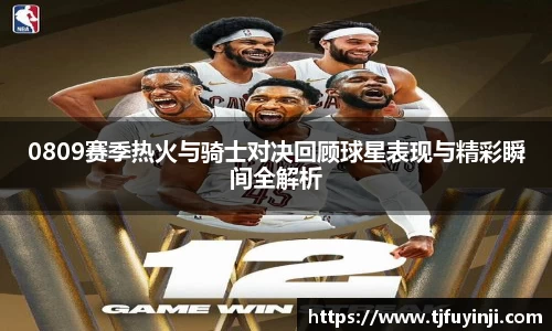 0809赛季热火与骑士对决回顾球星表现与精彩瞬间全解析