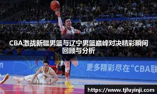 CBA激战新疆男篮与辽宁男篮巅峰对决精彩瞬间回顾与分析