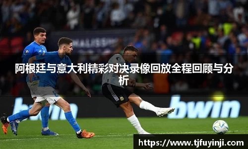 阿根廷与意大利精彩对决录像回放全程回顾与分析