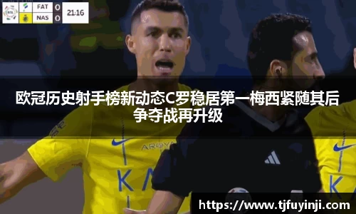 欧冠历史射手榜新动态C罗稳居第一梅西紧随其后争夺战再升级