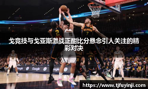 戈竞技与戈亚斯激战正酣比分悬念引人关注的精彩对决