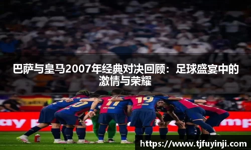 巴萨与皇马2007年经典对决回顾：足球盛宴中的激情与荣耀