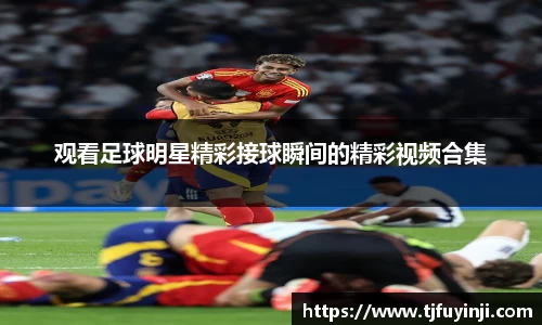 观看足球明星精彩接球瞬间的精彩视频合集