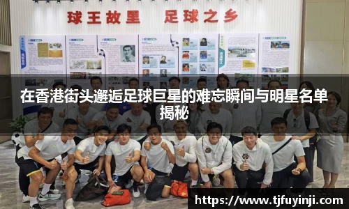 在香港街头邂逅足球巨星的难忘瞬间与明星名单揭秘