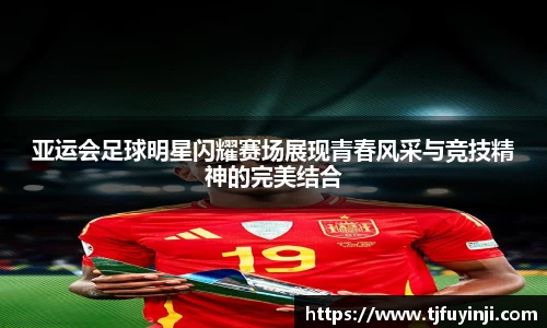 亚运会足球明星闪耀赛场展现青春风采与竞技精神的完美结合