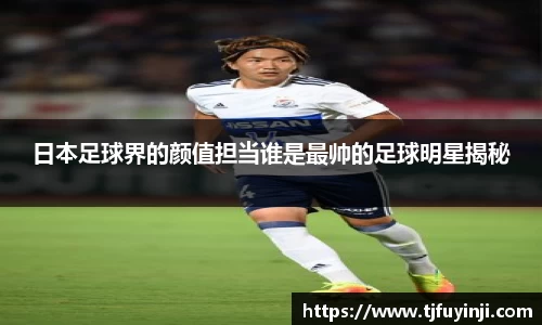 日本足球界的颜值担当谁是最帅的足球明星揭秘