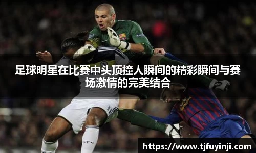 足球明星在比赛中头顶撞人瞬间的精彩瞬间与赛场激情的完美结合