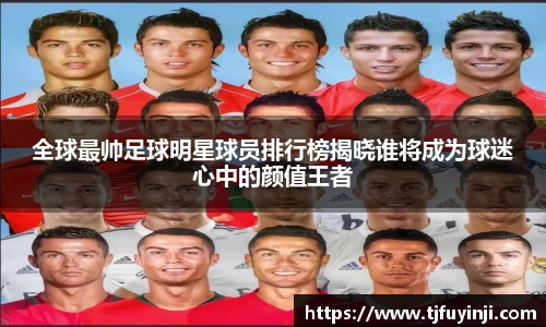 全球最帅足球明星球员排行榜揭晓谁将成为球迷心中的颜值王者