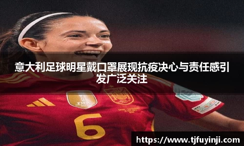 意大利足球明星戴口罩展现抗疫决心与责任感引发广泛关注