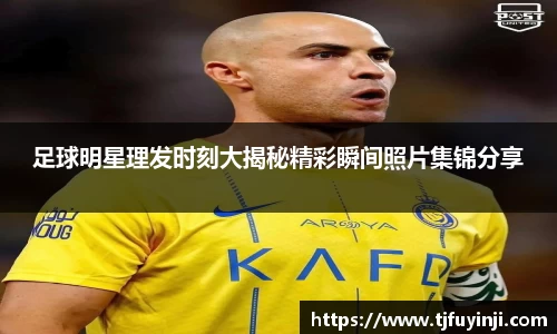 足球明星理发时刻大揭秘精彩瞬间照片集锦分享